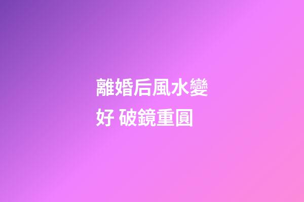 離婚后風水變好 破鏡重圓